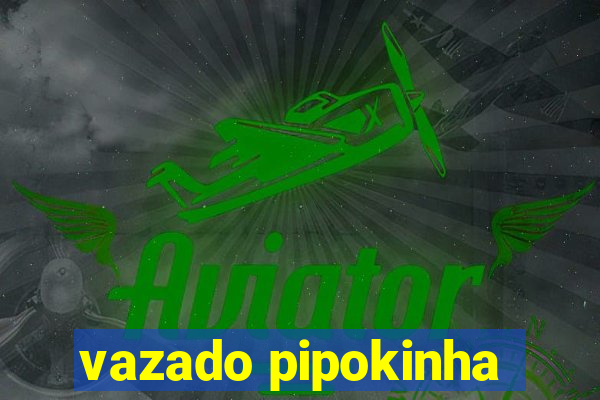 vazado pipokinha